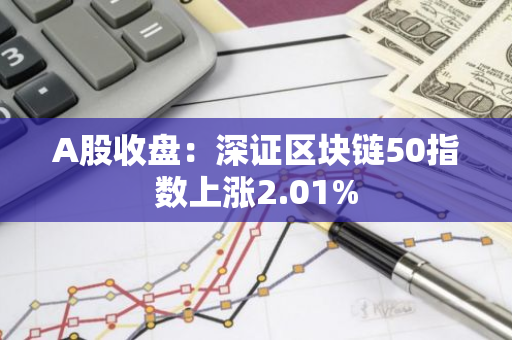 A股收盘：深证区块链50指数上涨2.01%