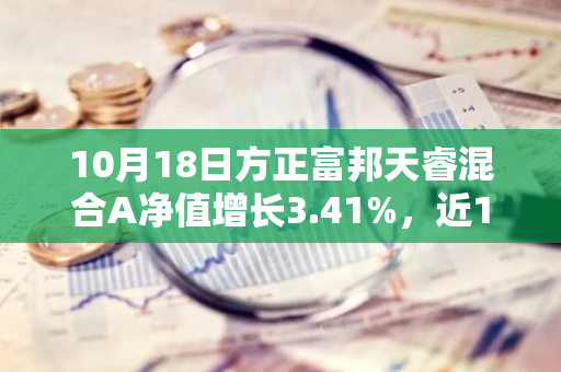 10月18日方正富邦天睿混合A净值增长3.41%，近1个月累计上涨20.51%