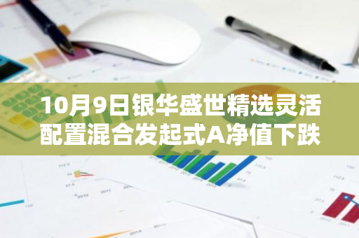 10月9日银华盛世精选灵活配置混合发起式A净值下跌6.81%，近6个月累计上涨1.01%