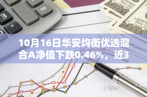 10月16日华安均衡优选混合A净值下跌0.46%，近3个月累计上涨2.25%