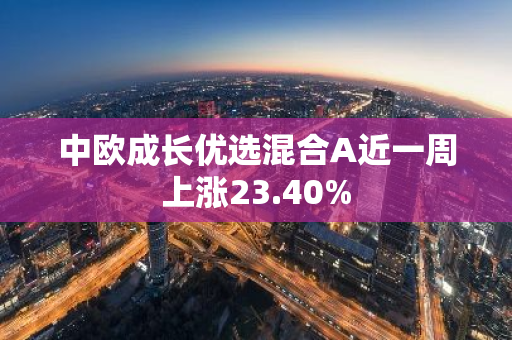 中欧成长优选混合A近一周上涨23.40%