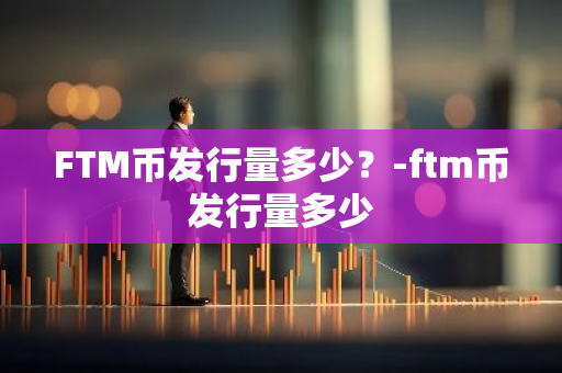 FTM币发行量多少？-ftm币发行量多少