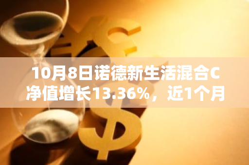 10月8日诺德新生活混合C净值增长13.36%，近1个月累计上涨47.34%