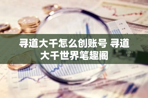 寻道大千怎么创账号 寻道大千世界笔趣阁