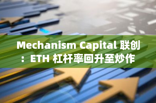 Mechanism Capital 联创：ETH 杠杆率回升至炒作 ETF 期间的水平，或将对 ETH 造成压力