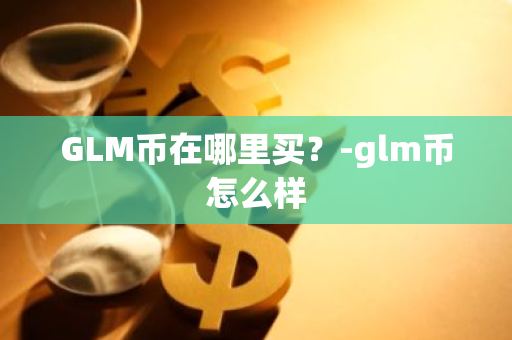 GLM币在哪里买？-glm币怎么样