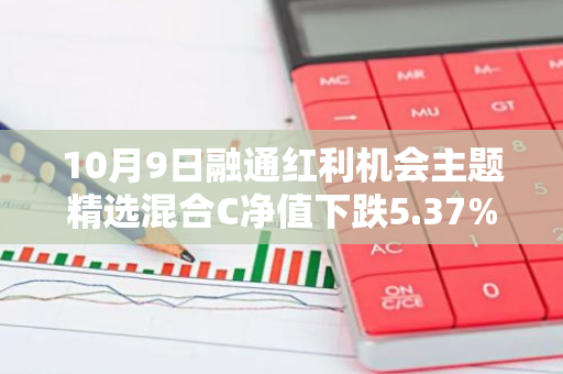 10月9日融通红利机会主题精选混合C净值下跌5.37%，今年来累计下跌5.26%