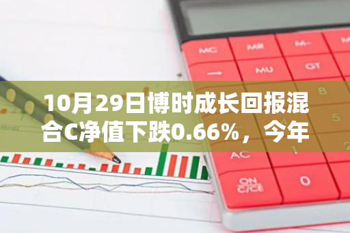 10月29日博时成长回报混合C净值下跌0.66%，今年来累计下跌2.44%