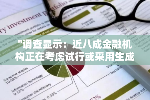 "调查显示：近八成金融机构正在考虑试行或采用生成式人工智能技术"