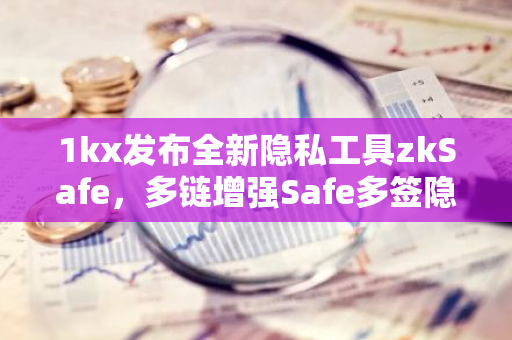 1kx发布全新隐私工具zkSafe，多链增强Safe多签隐私模块已全面部署