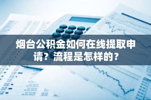 烟台公积金如何在线提取申请？流程是怎样的？