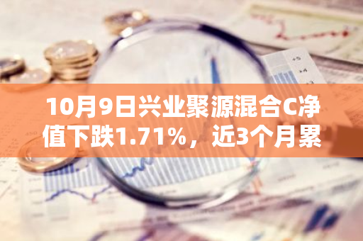 10月9日兴业聚源混合C净值下跌1.71%，近3个月累计上涨2.11%