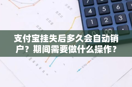 支付宝挂失后多久会自动销户？期间需要做什么操作？