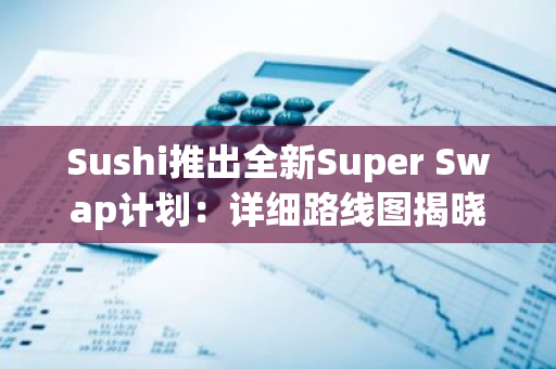 Sushi推出全新Super Swap计划：详细路线图揭晓，引领DeFi创新潮流