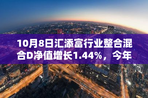 10月8日汇添富行业整合混合D净值增长1.44%，今年来累计上涨21.67%