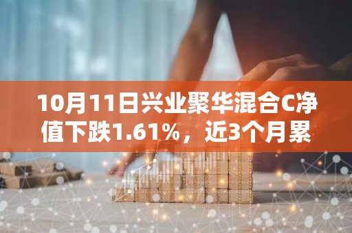 10月11日兴业聚华混合C净值下跌1.61%，近3个月累计上涨1.56%