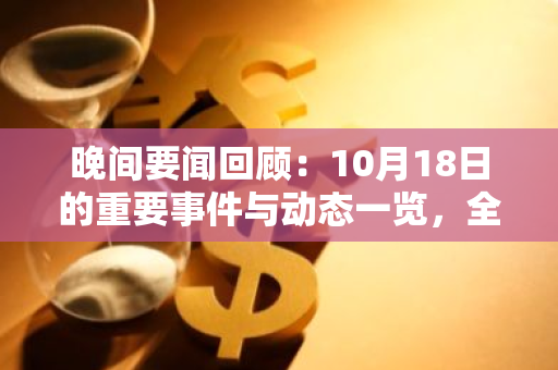 晚间要闻回顾：10月18日的重要事件与动态一览，全面解析与深度剖析