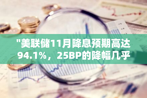 "美联储11月降息预期高达94.1%，25BP的降幅几乎成定局"