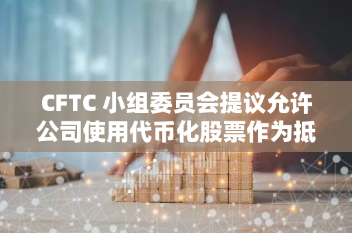 CFTC 小组委员会提议允许公司使用代币化股票作为抵押品