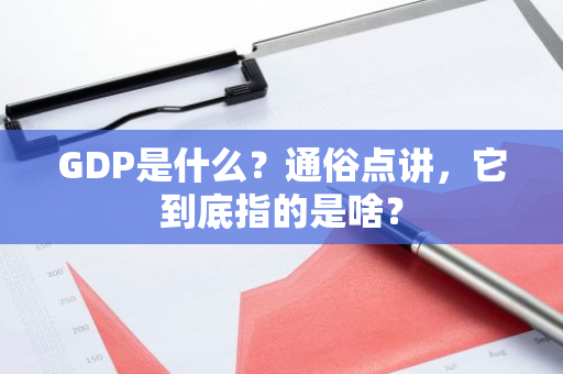 GDP是什么？通俗点讲，它到底指的是啥？