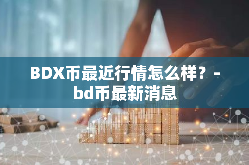 BDX币最近行情怎么样？-bd币最新消息