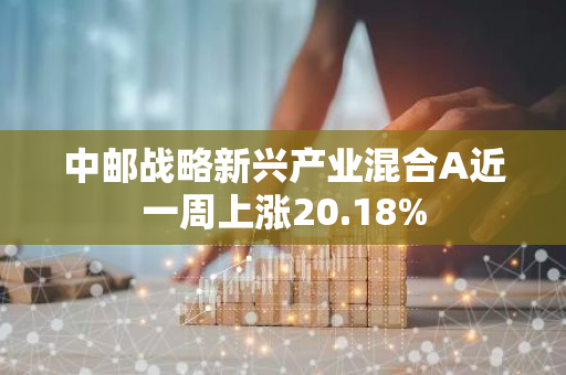 中邮战略新兴产业混合A近一周上涨20.18%