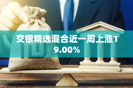 交银精选混合近一周上涨19.00%