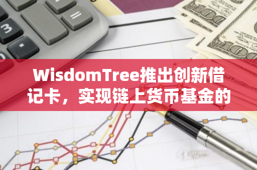 WisdomTree推出创新借记卡，实现链上货币基金的便捷交易与管理