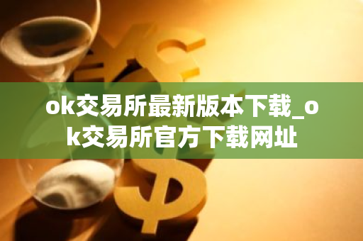 ok交易所最新版本下载_ok交易所官方下载网址