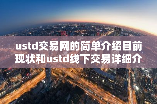 ustd交易网的简单介绍目前现状和ustd线下交易详细介绍