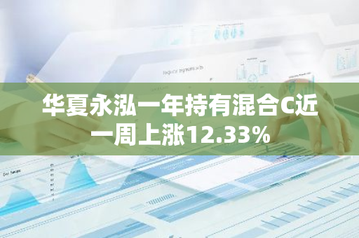 华夏永泓一年持有混合C近一周上涨12.33%