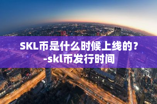 SKL币是什么时候上线的？-skl币发行时间