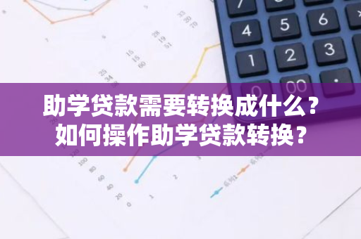 助学贷款需要转换成什么？如何操作助学贷款转换？