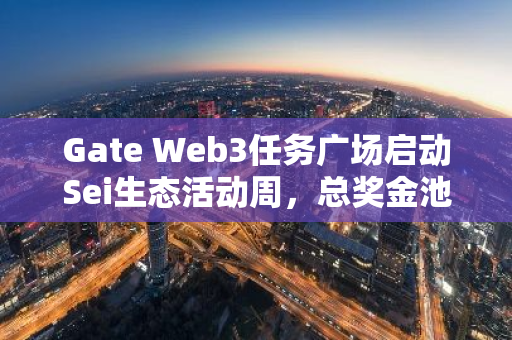 Gate Web3任务广场启动Sei生态活动周，总奖金池高达54万美元，邀你共享数字红利