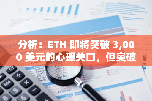 分析：ETH 即将突破 3,000 美元的心理关口，但突破前可能存在更多下行空间