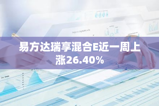 易方达瑞享混合E近一周上涨26.40%