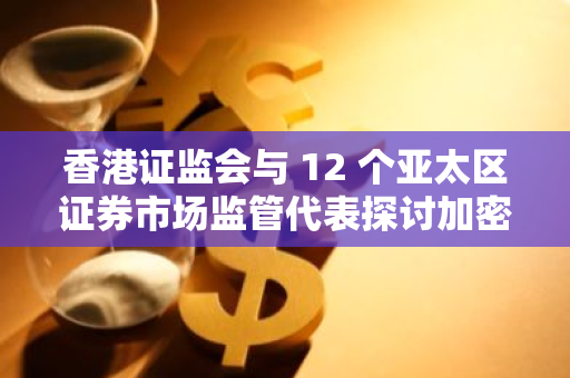 香港证监会与 12 个亚太区证券市场监管代表探讨加密资产、代币化和 AI 监管方针