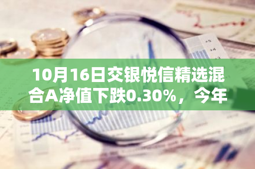 10月16日交银悦信精选混合A净值下跌0.30%，今年来累计下跌5.07%