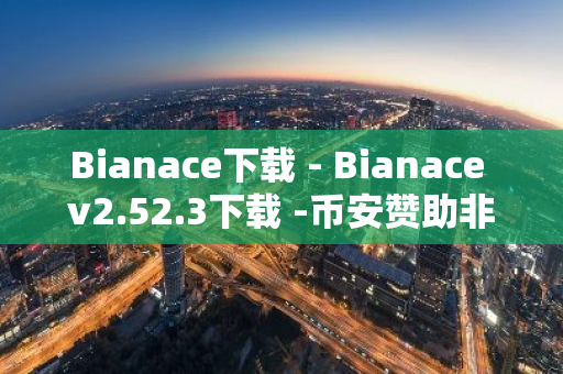 Bianace下载 - Bianace v2.52.3下载 -币安赞助非洲国家杯，进一步促进加密货币在非洲的采用