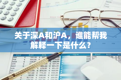 关于深A和沪A，谁能帮我解释一下是什么？