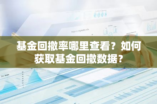 基金回撤率哪里查看？如何获取基金回撤数据？