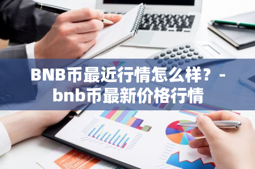 BNB币最近行情怎么样？-bnb币最新价格行情