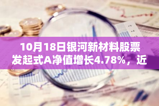 10月18日银河新材料股票发起式A净值增长4.78%，近1个月累计上涨25.62%