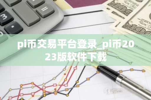 pi币交易平台登录_pi币2023版软件下载