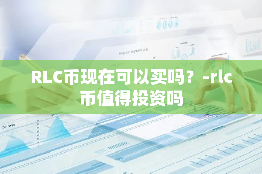 RLC币现在可以买吗？-rlc币值得投资吗