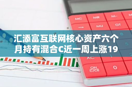 汇添富互联网核心资产六个月持有混合C近一周上涨19.98%