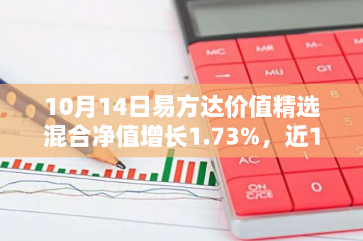 10月14日易方达价值精选混合净值增长1.73%，近1个月累计上涨23.46%