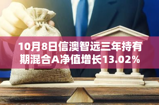 10月8日信澳智远三年持有期混合A净值增长13.02%，近1个月累计上涨44.19%