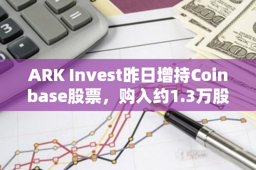 ARK Invest昨日增持Coinbase股票，购入约1.3万股，总价值达218万美元