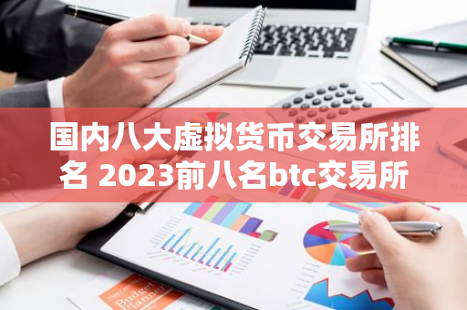 国内八大虚拟货币交易所排名 2023前八名btc交易所